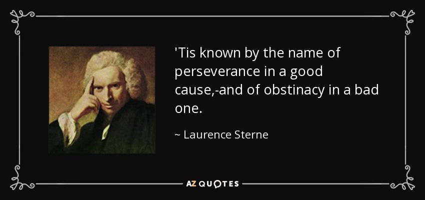 'Tis known by the name of perseverance in a good cause,-and of obstinacy in a bad one. - Laurence Sterne