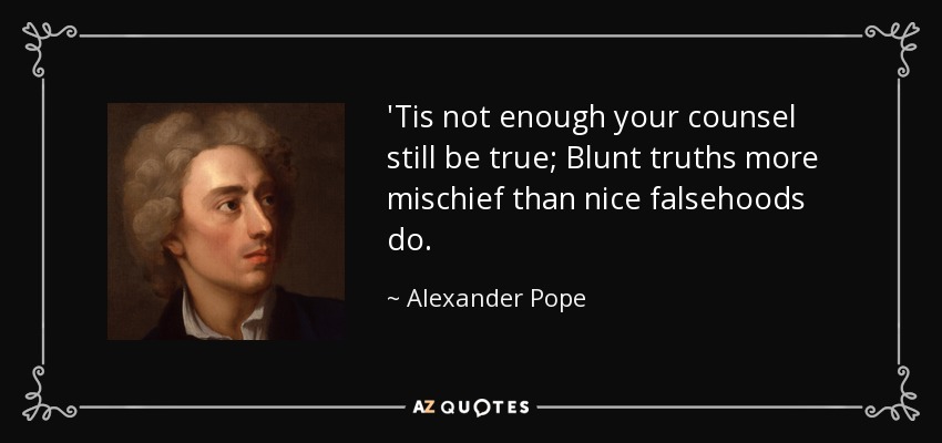 'Tis not enough your counsel still be true; Blunt truths more mischief than nice falsehoods do. - Alexander Pope