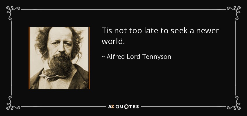 Tis not too late to seek a newer world. - Alfred Lord Tennyson