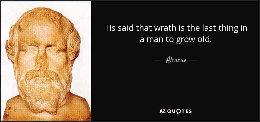 Tis said that wrath is the last thing in a man to grow old. - Alcaeus