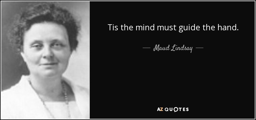 Tis the mind must guide the hand. - Maud Lindsay