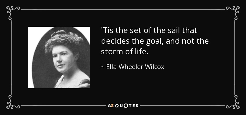 'Tis the set of the sail that decides the goal, and not the storm of life. - Ella Wheeler Wilcox