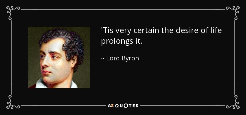 'Tis very certain the desire of life prolongs it. - Lord Byron