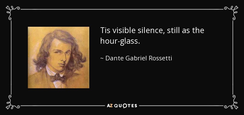 Tis visible silence, still as the hour-glass. - Dante Gabriel Rossetti