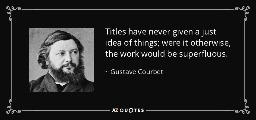 Titles have never given a just idea of things; were it otherwise, the work would be superfluous. - Gustave Courbet