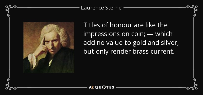 Titles of honour are like the impressions on coin; — which add no value to gold and silver, but only render brass current. - Laurence Sterne