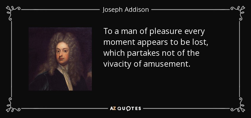 To a man of pleasure every moment appears to be lost, which partakes not of the vivacity of amusement. - Joseph Addison
