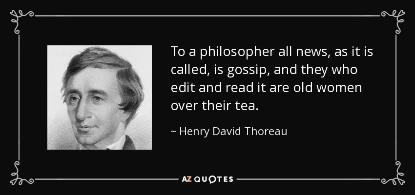 To a philosopher all news, as it is called, is gossip, and they who edit and read it are old women over their tea. - Henry David Thoreau