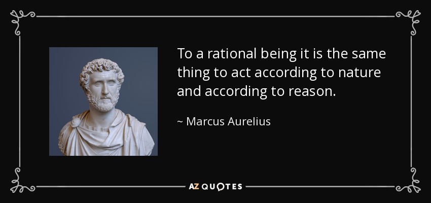 To a rational being it is the same thing to act according to nature and according to reason. - Marcus Aurelius