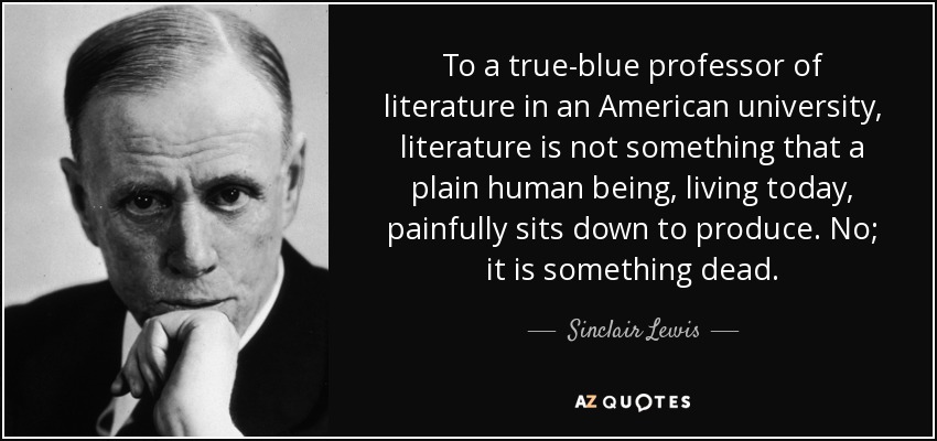 To a true-blue professor of literature in an American university, literature is not something that a plain human being, living today, painfully sits down to produce. No; it is something dead. - Sinclair Lewis
