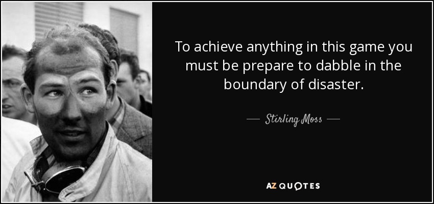 To achieve anything in this game you must be prepare to dabble in the boundary of disaster. - Stirling Moss