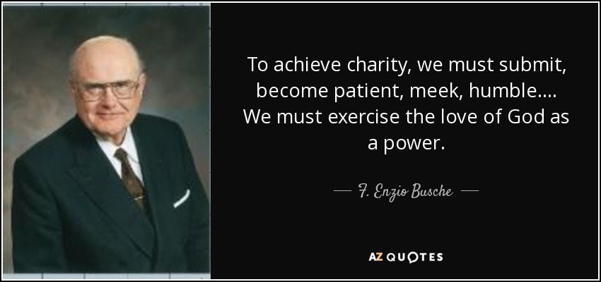 To achieve charity, we must submit, become patient, meek, humble. . . . We must exercise the love of God as a power. - F. Enzio Busche