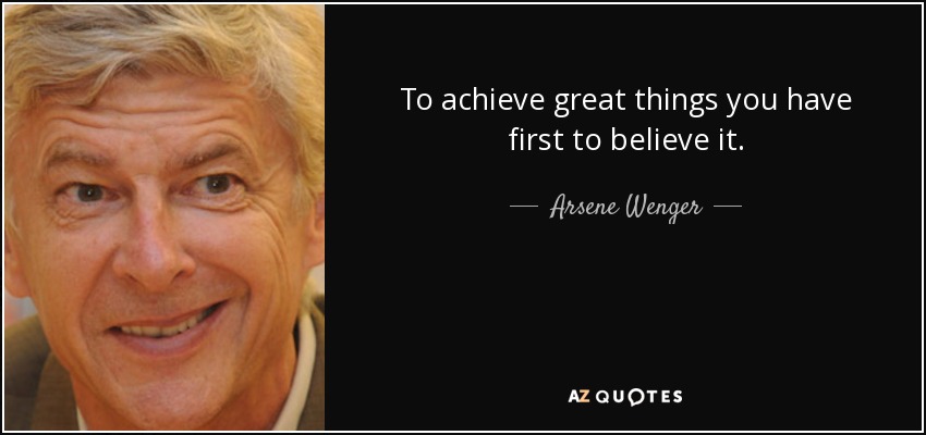 To achieve great things you have first to believe it. - Arsene Wenger