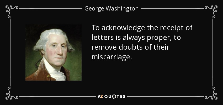 To acknowledge the receipt of letters is always proper, to remove doubts of their miscarriage. - George Washington