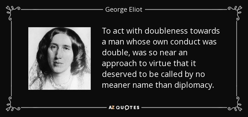 To act with doubleness towards a man whose own conduct was double, was so near an approach to virtue that it deserved to be called by no meaner name than diplomacy. - George Eliot