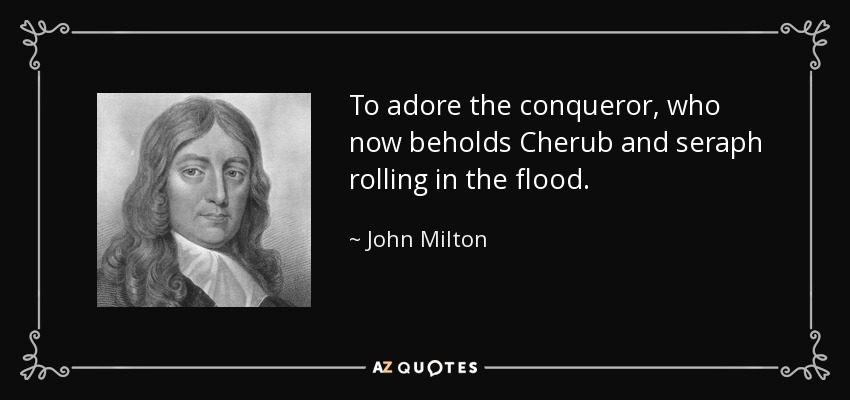 To adore the conqueror, who now beholds Cherub and seraph rolling in the flood. - John Milton