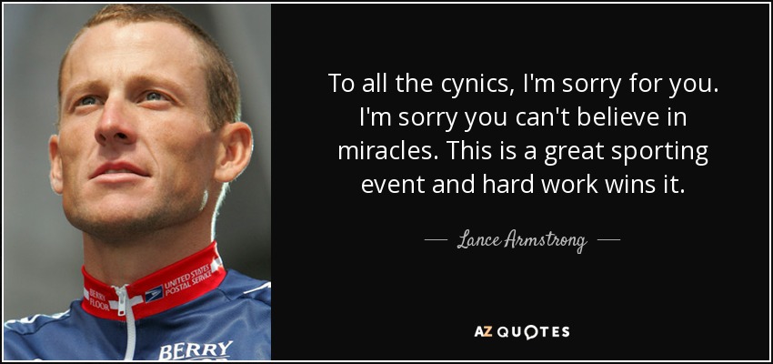 To all the cynics, I'm sorry for you. I'm sorry you can't believe in miracles. This is a great sporting event and hard work wins it. - Lance Armstrong