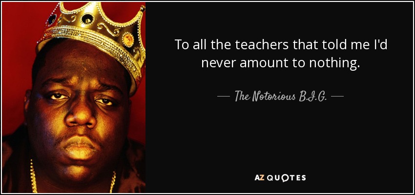 To all the teachers that told me I'd never amount to nothing. - The Notorious B.I.G.