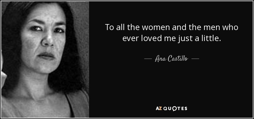 To all the women and the men who ever loved me just a little. - Ana Castillo