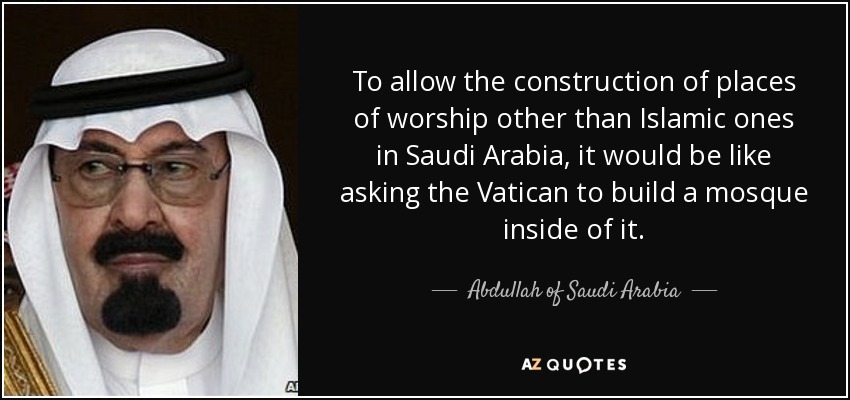 To allow the construction of places of worship other than Islamic ones in Saudi Arabia, it would be like asking the Vatican to build a mosque inside of it. - Abdullah of Saudi Arabia