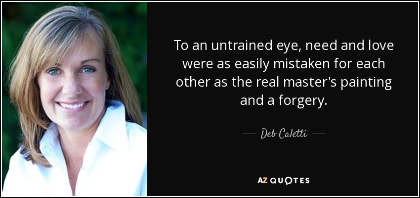 To an untrained eye, need and love were as easily mistaken for each other as the real master's painting and a forgery. - Deb Caletti