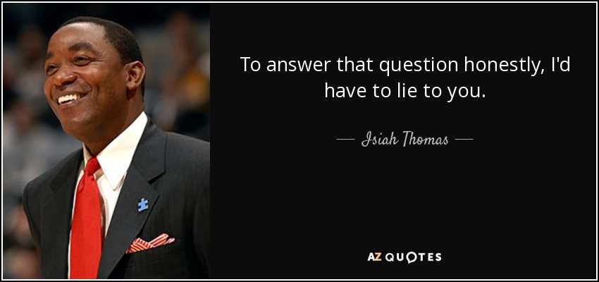 To answer that question honestly, I'd have to lie to you. - Isiah Thomas