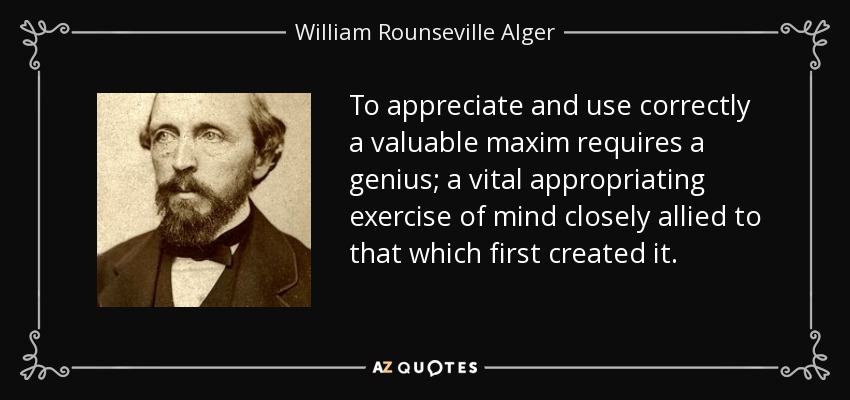 To appreciate and use correctly a valuable maxim requires a genius; a vital appropriating exercise of mind closely allied to that which first created it. - William Rounseville Alger