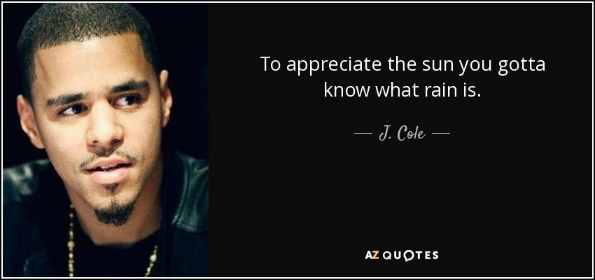 To appreciate the sun you gotta know what rain is. - J. Cole