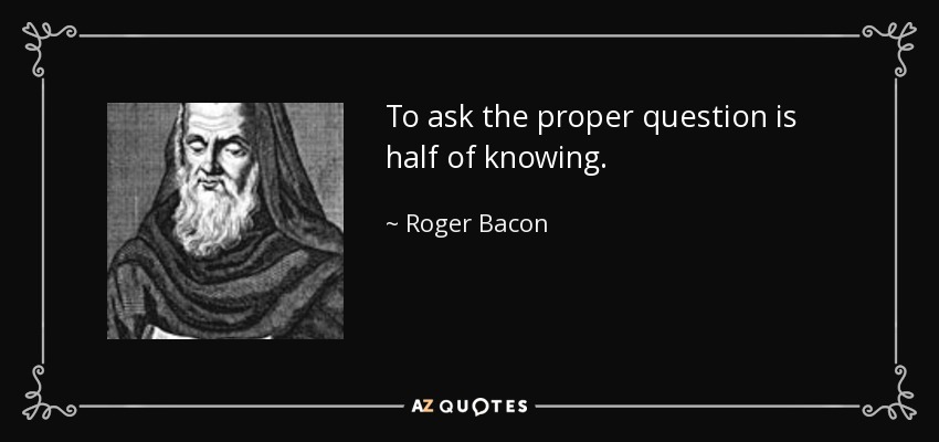 To ask the proper question is half of knowing. - Roger Bacon