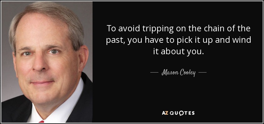 To avoid tripping on the chain of the past, you have to pick it up and wind it about you. - Mason Cooley