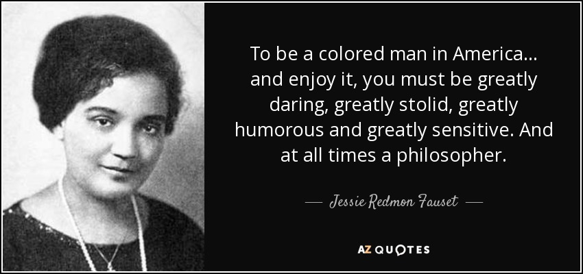 To be a colored man in America ... and enjoy it, you must be greatly daring, greatly stolid, greatly humorous and greatly sensitive. And at all times a philosopher. - Jessie Redmon Fauset