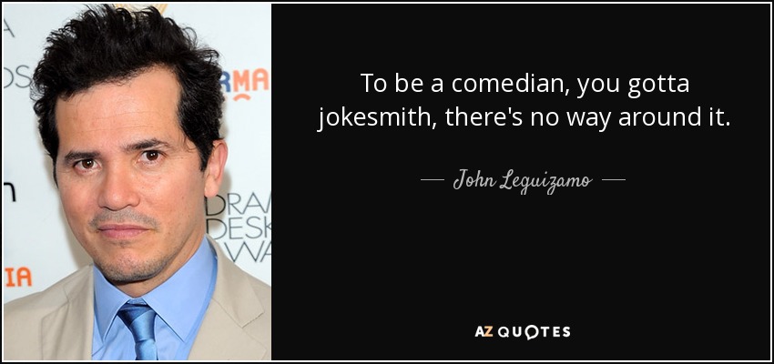 To be a comedian, you gotta jokesmith, there's no way around it. - John Leguizamo