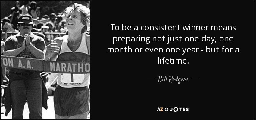 To be a consistent winner means preparing not just one day, one month or even one year - but for a lifetime. - Bill Rodgers