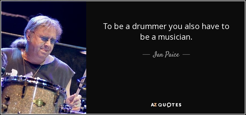 To be a drummer you also have to be a musician. - Ian Paice