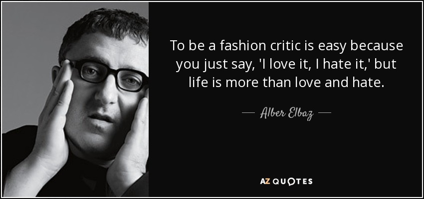 To be a fashion critic is easy because you just say, 'I love it, I hate it,' but life is more than love and hate. - Alber Elbaz