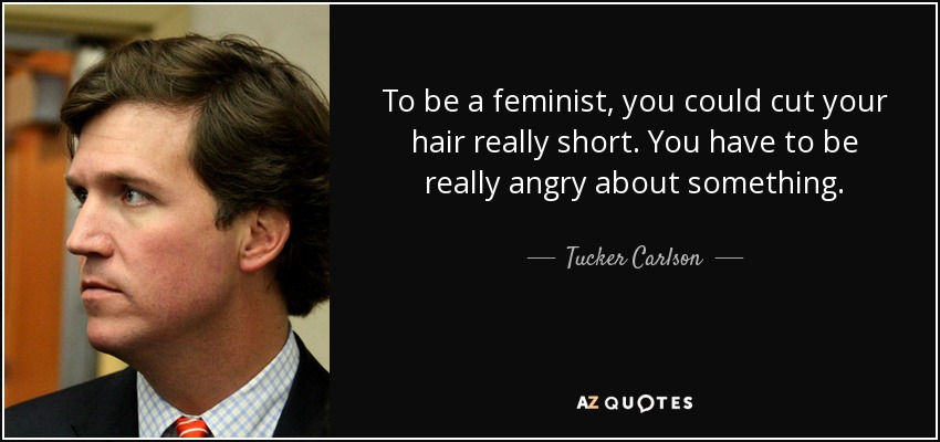 To be a feminist, you could cut your hair really short. You have to be really angry about something. - Tucker Carlson