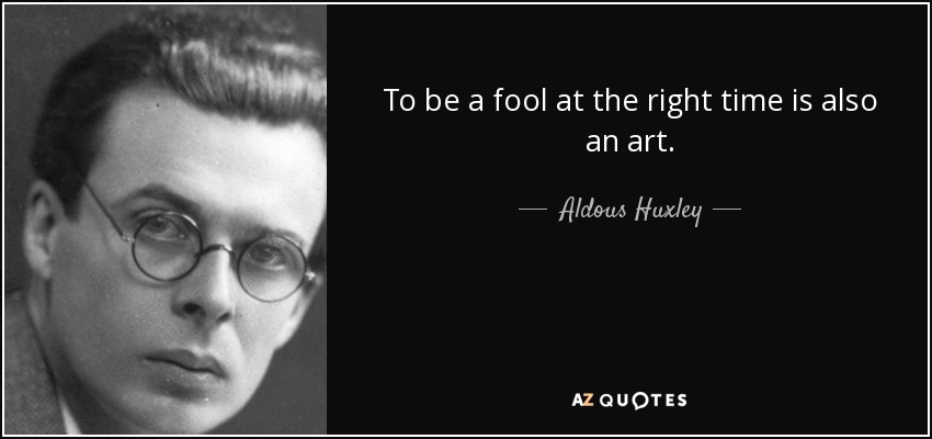 To be a fool at the right time is also an art. - Aldous Huxley