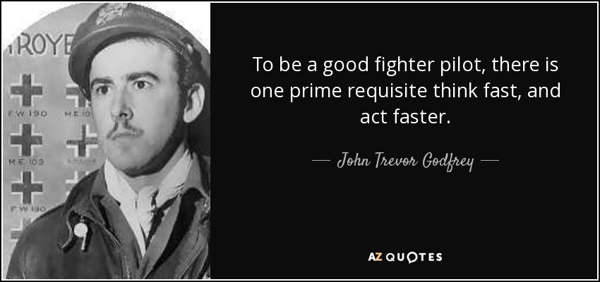 To be a good fighter pilot, there is one prime requisite think fast, and act faster. - John Trevor Godfrey
