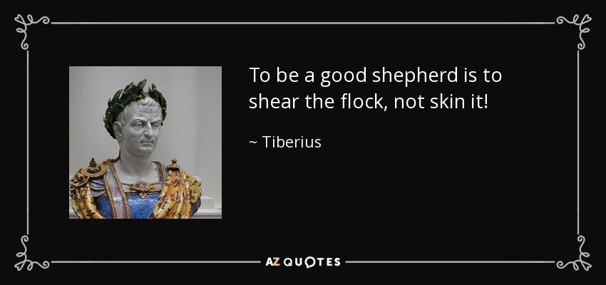 To be a good shepherd is to shear the flock, not skin it! - Tiberius