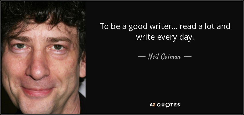 To be a good writer... read a lot and write every day. - Neil Gaiman