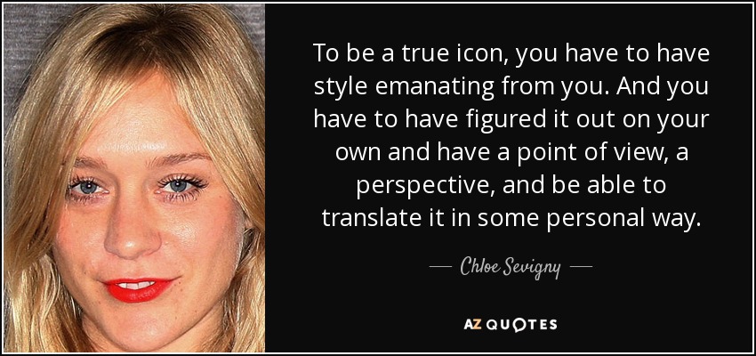 To be a true icon, you have to have style emanating from you. And you have to have figured it out on your own and have a point of view, a perspective, and be able to translate it in some personal way. - Chloe Sevigny