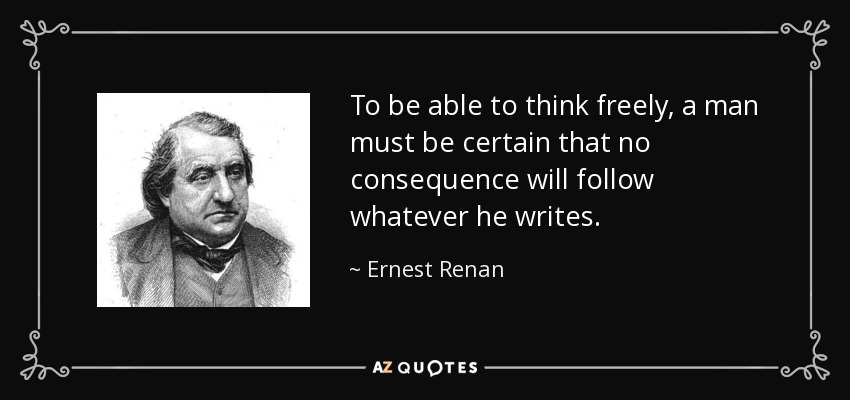 To be able to think freely, a man must be certain that no consequence will follow whatever he writes. - Ernest Renan