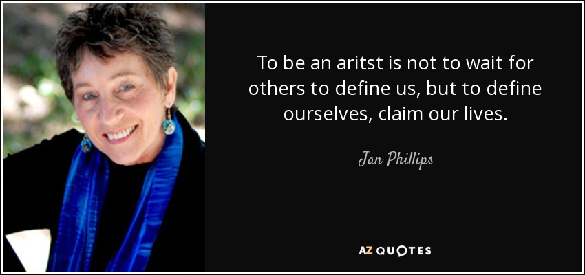 To be an aritst is not to wait for others to define us, but to define ourselves, claim our lives. - Jan Phillips