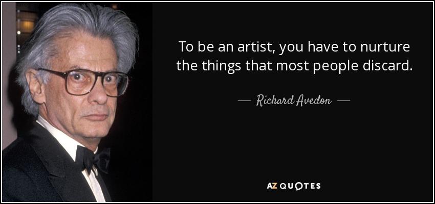 To be an artist, you have to nurture the things that most people discard. - Richard Avedon