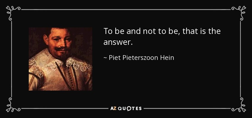 To be and not to be, that is the answer. - Piet Pieterszoon Hein