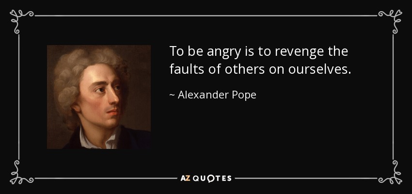 To be angry is to revenge the faults of others on ourselves. - Alexander Pope