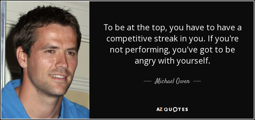 To be at the top, you have to have a competitive streak in you. If you're not performing, you've got to be angry with yourself. - Michael Owen