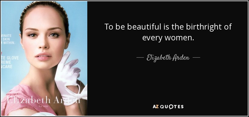 To be beautiful is the birthright of every women. - Elizabeth Arden