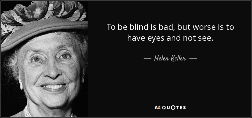 To be blind is bad, but worse is to have eyes and not see. - Helen Keller