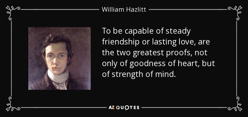 To be capable of steady friendship or lasting love, are the two greatest proofs, not only of goodness of heart, but of strength of mind. - William Hazlitt